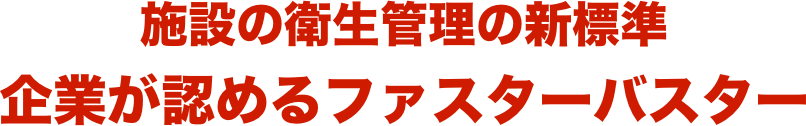 施設の衛生管理の新標準
企業が認めるファスターバスター