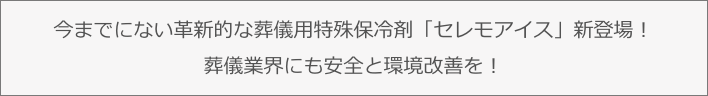 今までにない革新的な葬儀用特殊保冷剤「セレモアイス」新登場！葬儀業界にも安全と環境改善を！