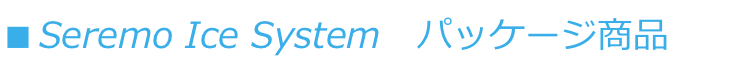 ■ Seremo Ice System　パッケージ商品