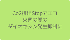 Co2排出Stopでエコ
火葬の際の
ダイオキシン発生抑制に