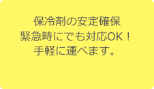 保冷剤の安定確保
緊急時にでも対応OK！
手軽に運べます。
