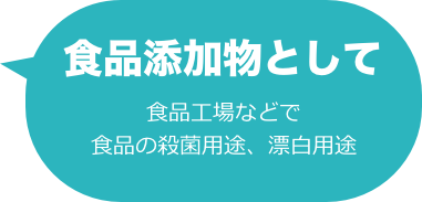 食品添加物として
食品工場などで
食品の殺菌用途、漂白用途