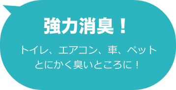 強力消臭！
トイレ、エアコン、車、ペット
とにかく臭いところに！