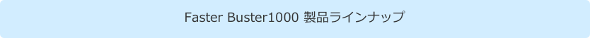 Faster Buster1000 製品ラインナップ　