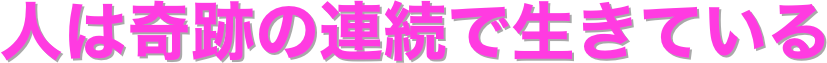 人は奇跡の連続で生きている
