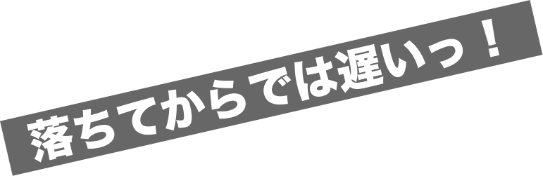 落ちてからでは遅いっ！