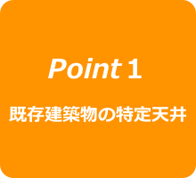 Point１
既存建築物の特定天井