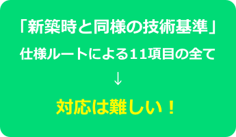 「新築時と同様の技術基準」
仕様ルートによる11項目の全て
↓
対応は難しい！
