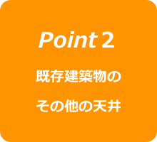 Point２
既存建築物の
その他の天井