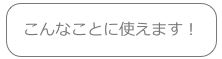 こんなことに使えます！